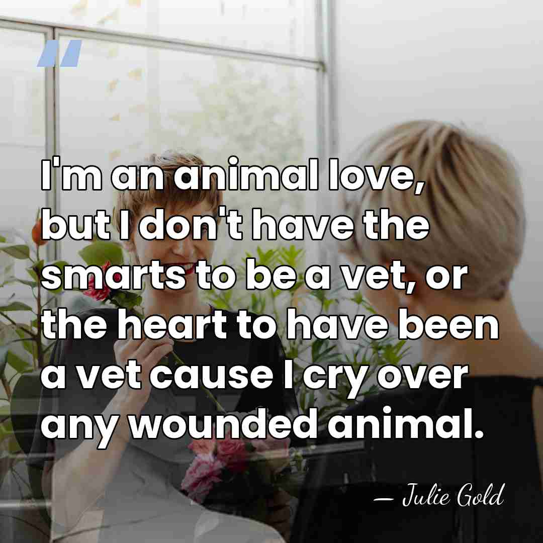 I'm an animal love, but I don't have the smarts to be&hellip; - Julie Gold