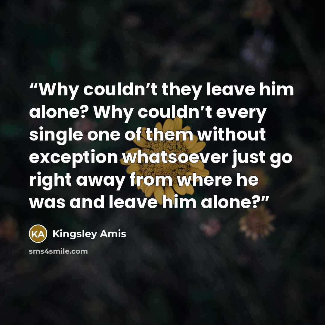 “Why couldn’t they leave him alone? Why couldn’t every single one of them without exception whatsoever just go right away from where he was and leave him alone?” quote by Kingsley Amis