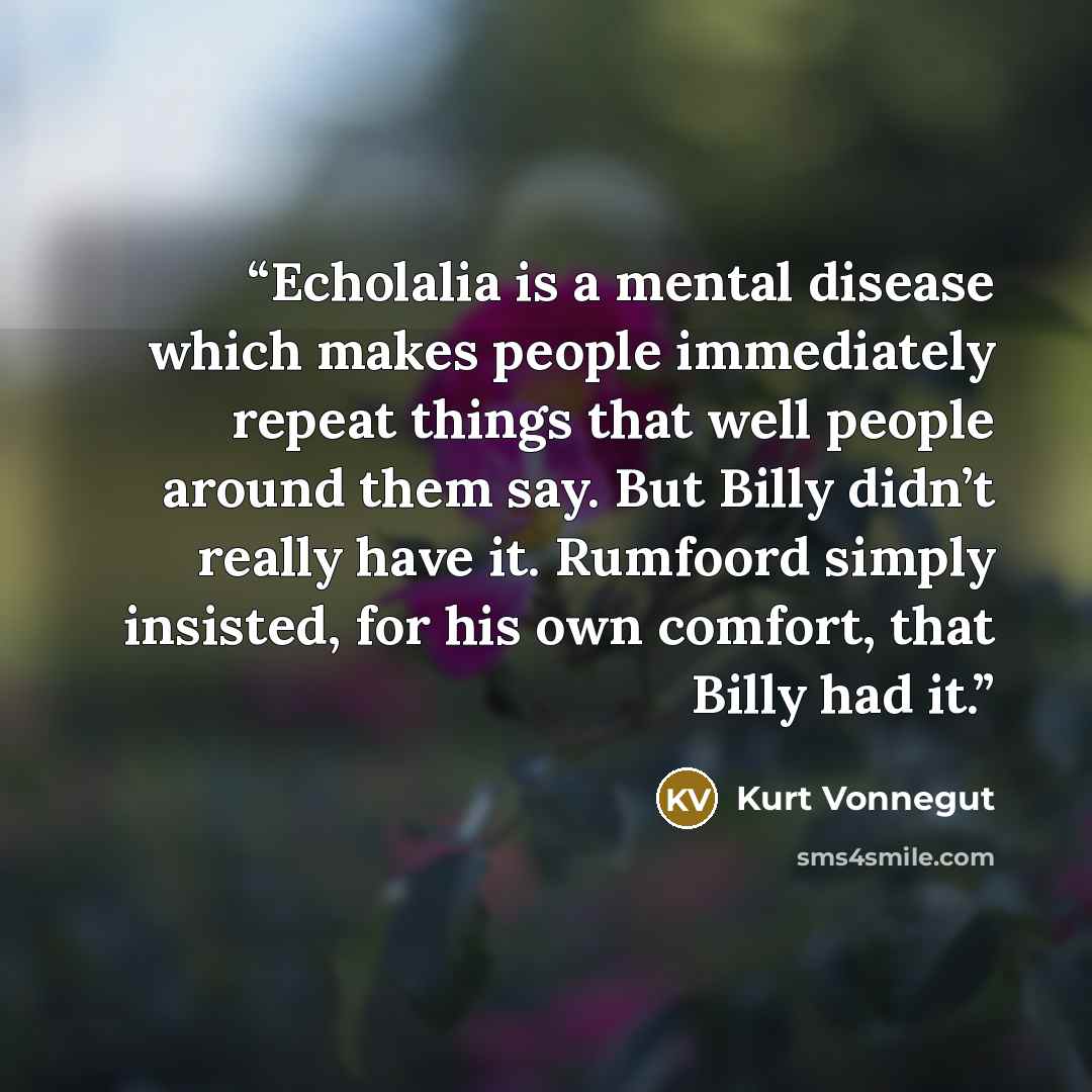 “Echolalia is a mental disease which makes people immediately repeat things that well people around them say. But Billy didn’t really have it. Rumfoord simply insisted, for his own comfort, that Billy had it.” quote by Kurt Vonnegut