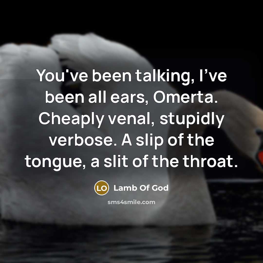“You've been talking, I've been all ears, Omerta. Cheaply venal, stupidly verbose. A slip of the tongue, a slit of the throat.” quote by Lamb Of God