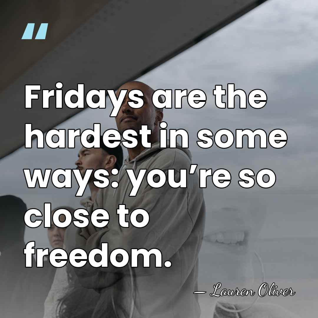 Fridays are the hardest in some ways: you’re so close to freedom. - Lauren Oliver