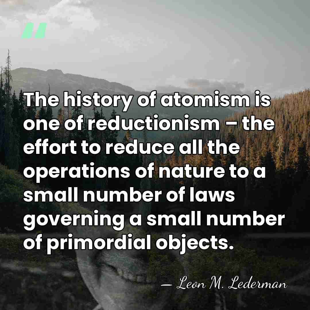 The history of atomism is one of reductionism – the effort to&hellip; - Leon M. Lederman