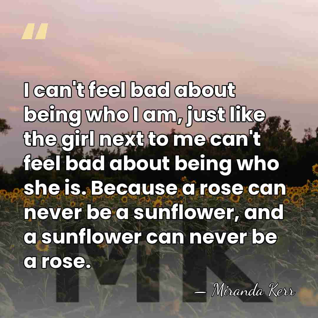 I can't feel bad about being who I am, just like the&hellip; - Miranda Kerr