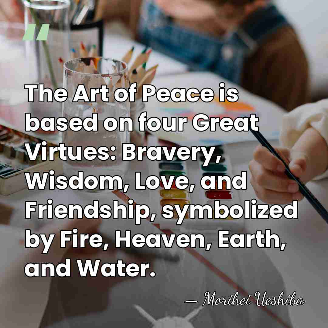 The Art of Peace is based on four Great Virtues: Bravery, Wisdom,&hellip; - Morihei Ueshiba