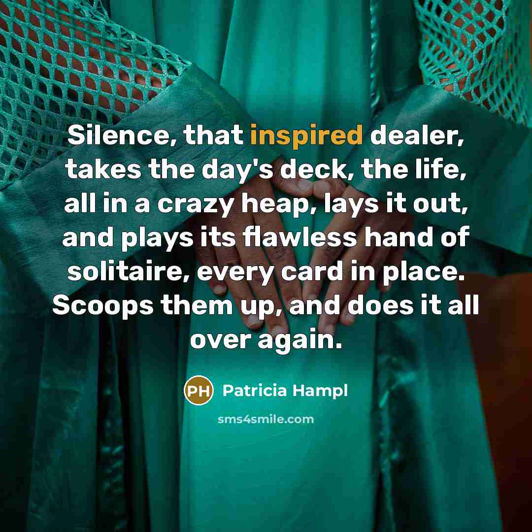 “Silence, that inspired dealer, takes the day's deck, the life,…” quote by Patricia Hampl