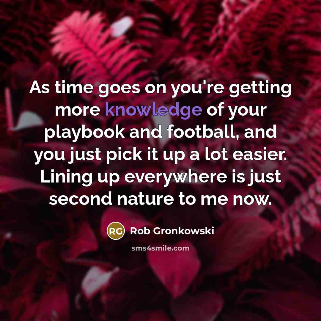 “As time goes on you're getting more knowledge of your…” quote by Rob Gronkowski