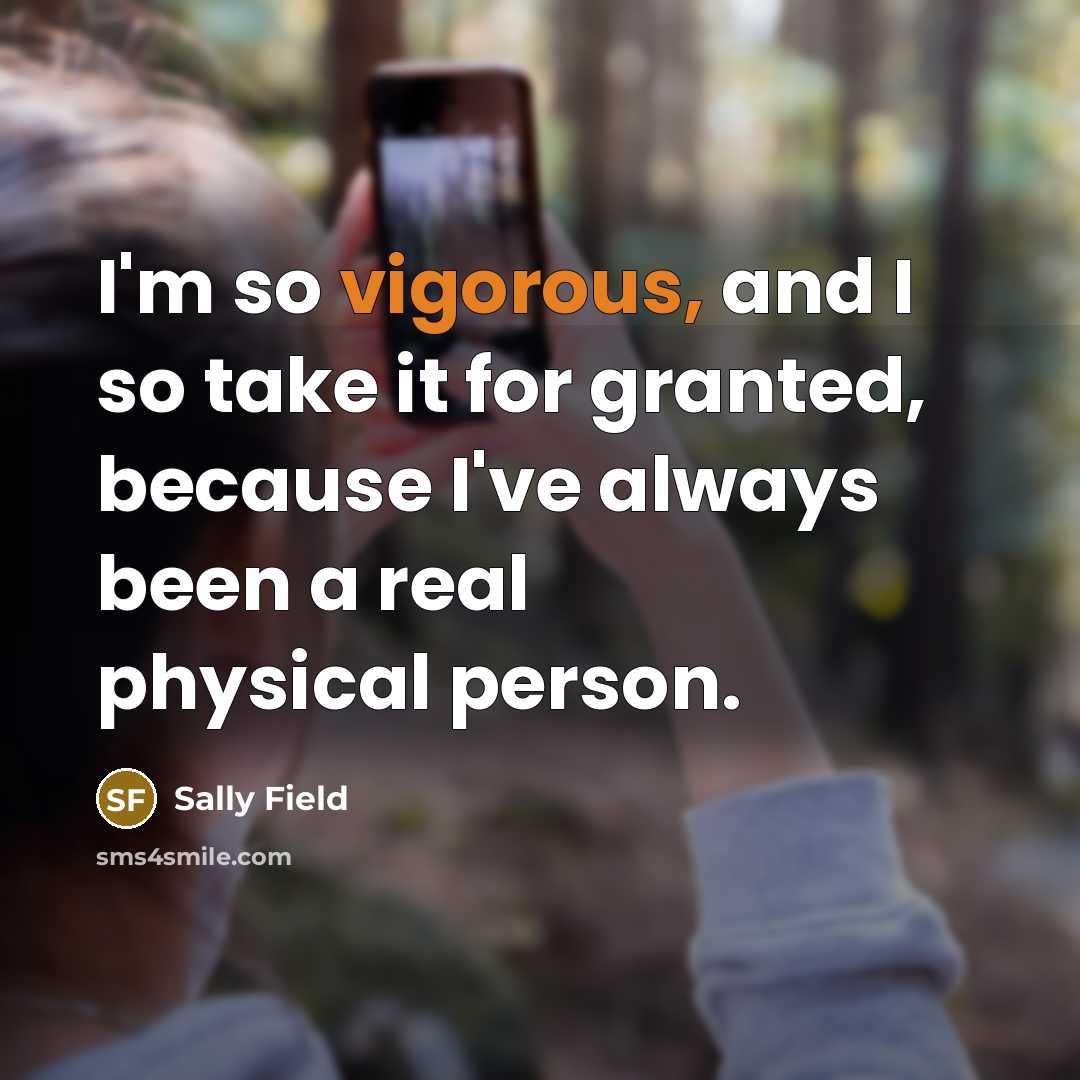 “I'm so vigorous, and I so take it for granted,…” quote by Sally Field