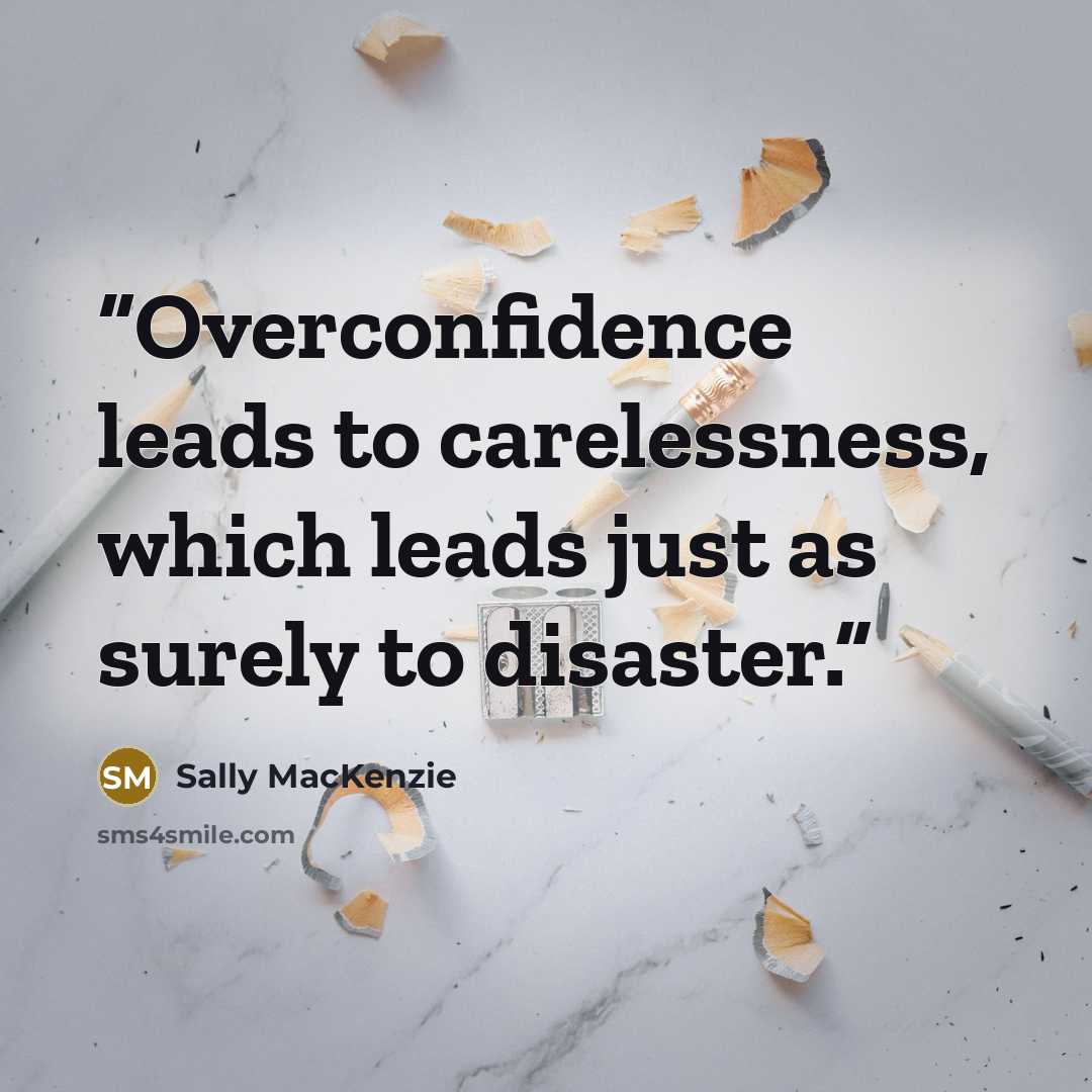 “Overconfidence leads to carelessness, which leads just as surely to disaster.” quote by Sally MacKenzie