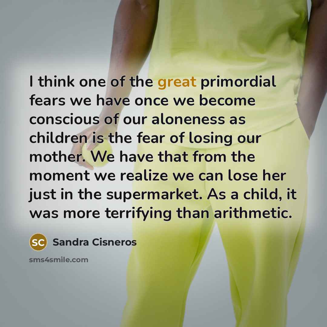 “I think one of the great primordial fears we have…” quote by Sandra Cisneros