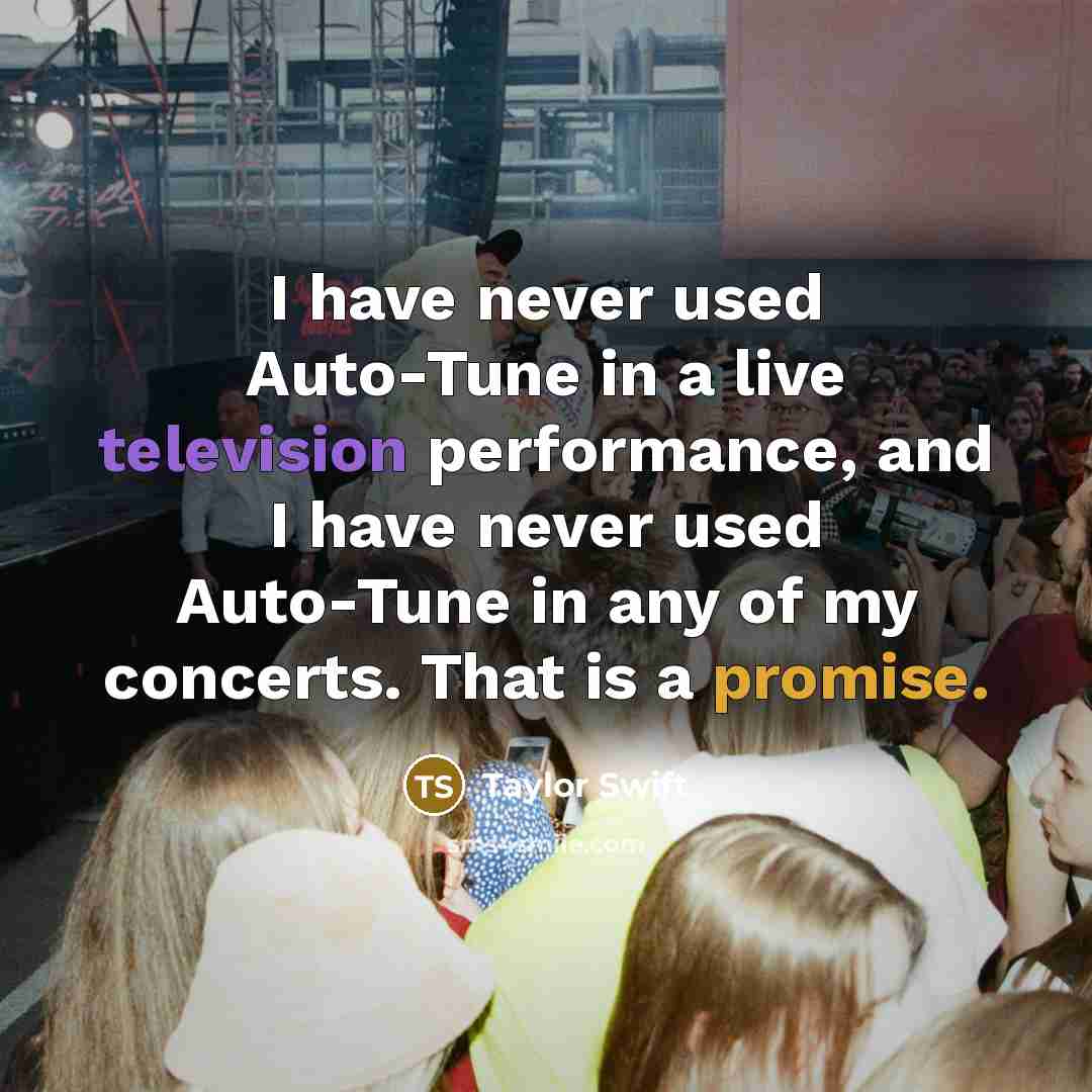 “I have never used Auto-Tune in a live television performance, and I have never used Auto-Tune in any of my concerts. That is a promise.” quote by Taylor Swift