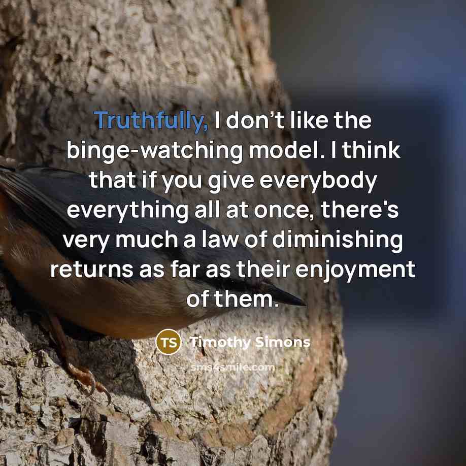 “Truthfully, I don't like the binge-watching model. I think that if you give everybody everything all at once, there's very much a law of diminishing returns as far as their enjoyment of them.” quote by Timothy Simons
