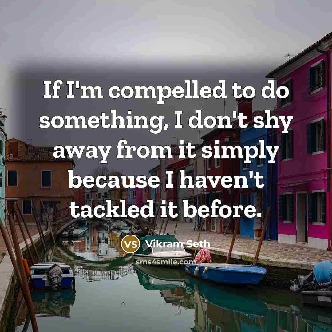 “If I'm compelled to do something, I don't shy away…” quote by Vikram Seth