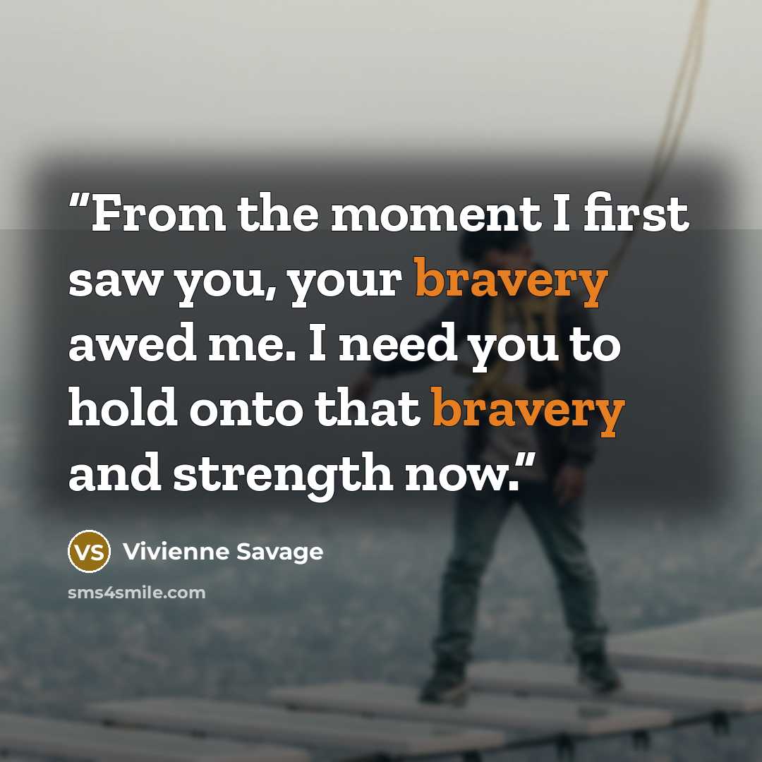 “From the moment I first saw you, your bravery awed me. I need you to hold onto that bravery and strength now.” quote by Vivienne Savage