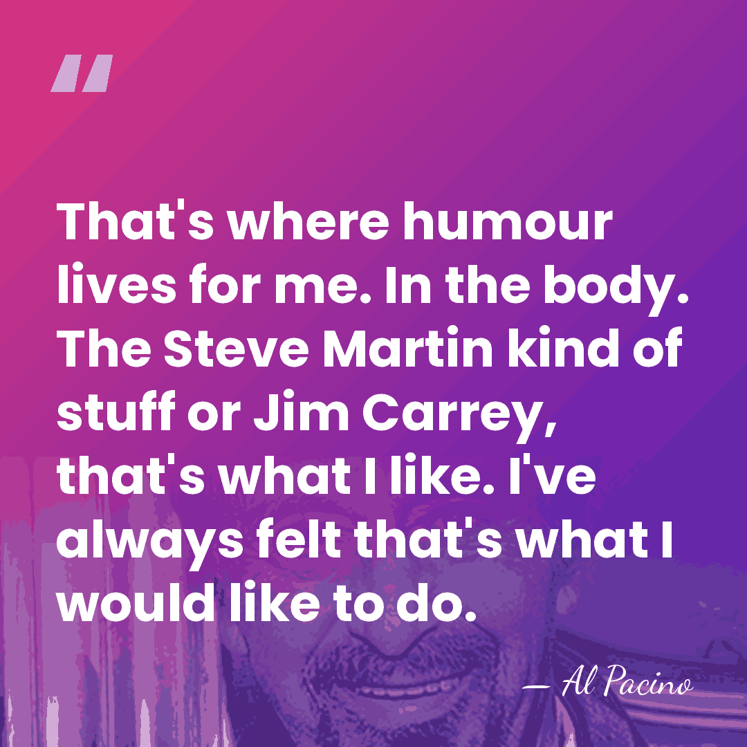 That's where humour lives for me. In the body. The Steve Martin&hellip; - Al Pacino