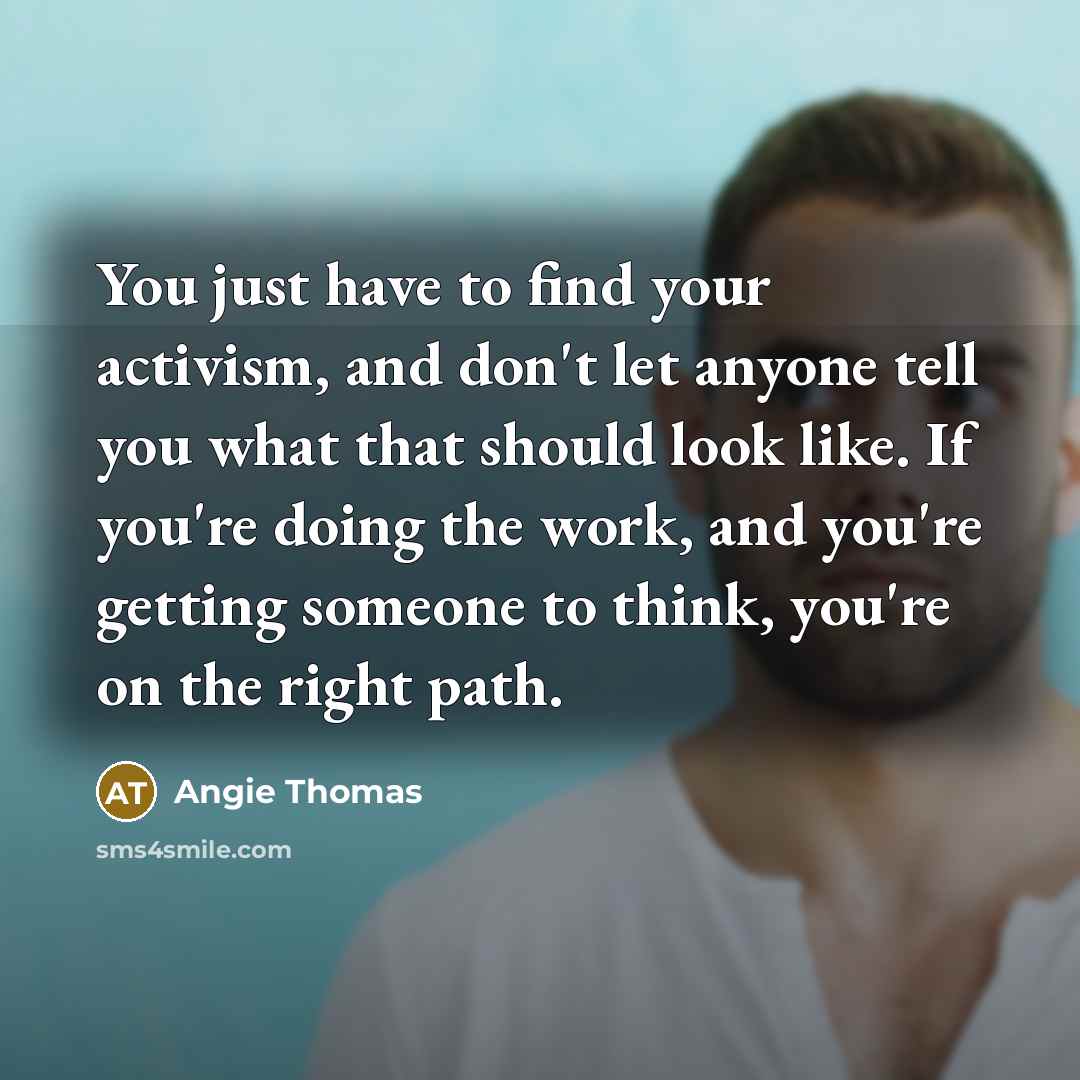 “You just have to find your activism, and don't let anyone tell you what that should look like. If you're doing the work, and you're getting someone to think, you're on the right path.” quote by Angie Thomas