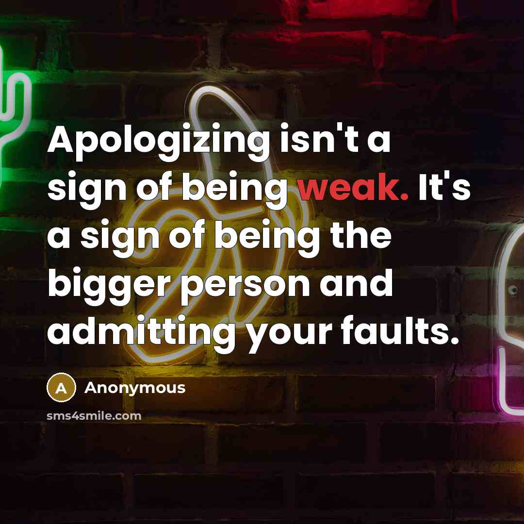 “Apologizing isn't a sign of being weak. It's a sign of being the bigger person and admitting your faults.” quote by Anonymous