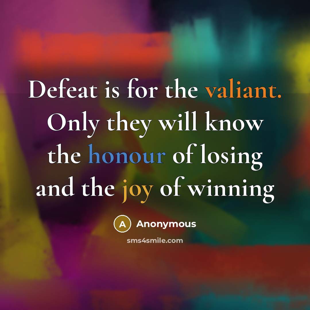 “Defeat is for the valiant. Only they will know the honour of losing and the joy of winning” quote by Anonymous