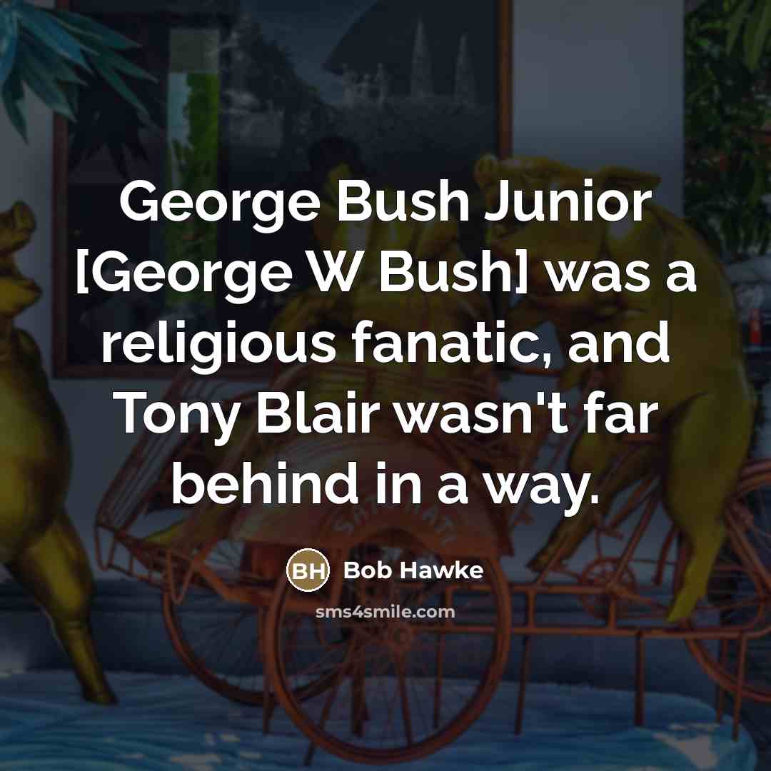 “George Bush Junior [George W Bush] was a religious fanatic,…” quote by Bob Hawke