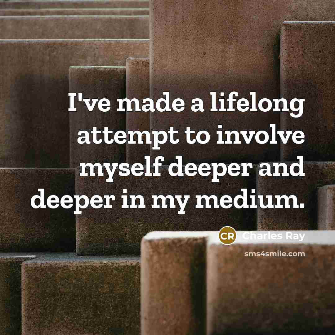 “I've made a lifelong attempt to involve myself deeper and…” quote by Charles Ray