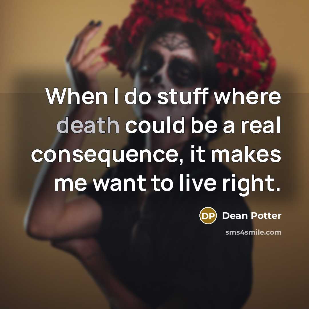 “When I do stuff where death could be a real consequence, it makes me want to live right.” quote by Dean Potter