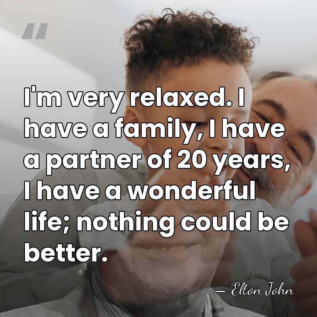 I'm very relaxed. I have a family, I have a partner of&hellip; - Elton John