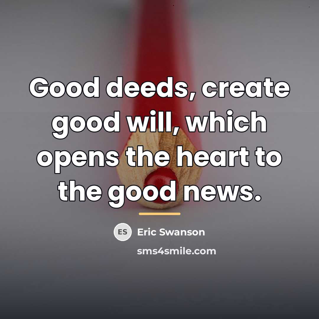 “Good deeds, create good will, which opens the heart to…” quote by Eric Swanson