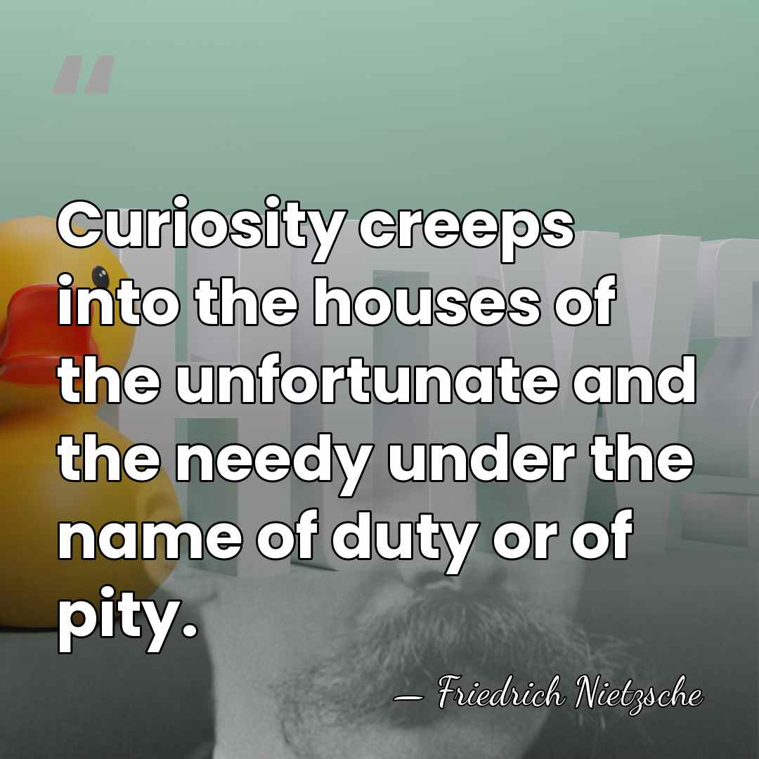 Curiosity creeps into the houses of the unfortunate and the needy under&hellip; - Friedrich Nietzsche