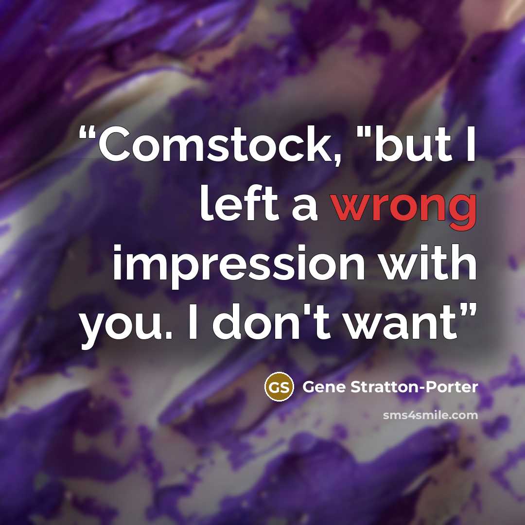 “Comstock, "but I left a wrong impression with you. I don't want” quote by Gene Stratton-Porter