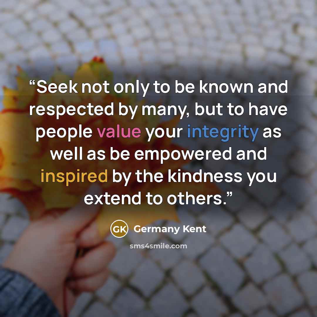 “Seek not only to be known and respected by many, but to have people value your integrity as well as be empowered and inspired by the kindness you extend to others.” quote by Germany Kent
