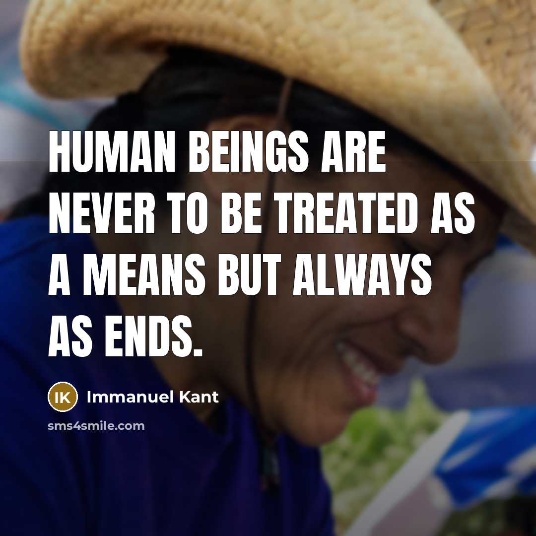 “Human beings are never to be treated as a means but always as ends.” quote by Immanuel Kant