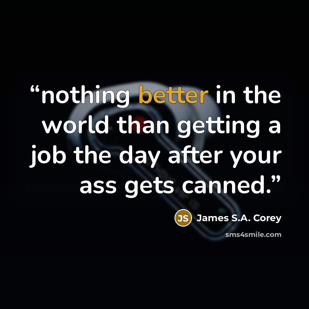 “nothing better in the world than getting a job the day after your ass gets canned.” quote by James S.A. Corey