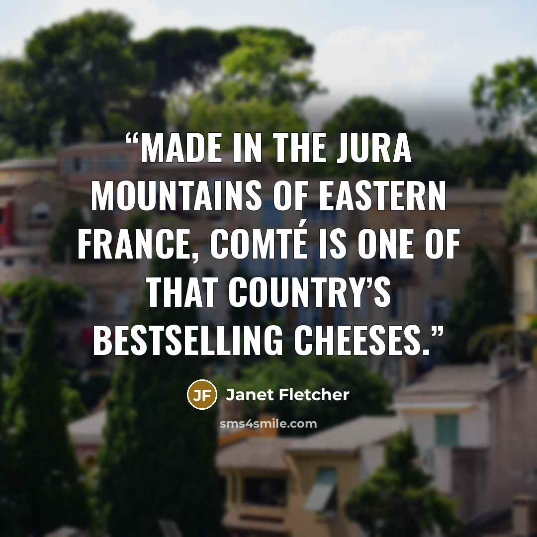 “Made in the Jura Mountains of eastern France, Comté is one of that country’s bestselling cheeses.” quote by Janet Fletcher