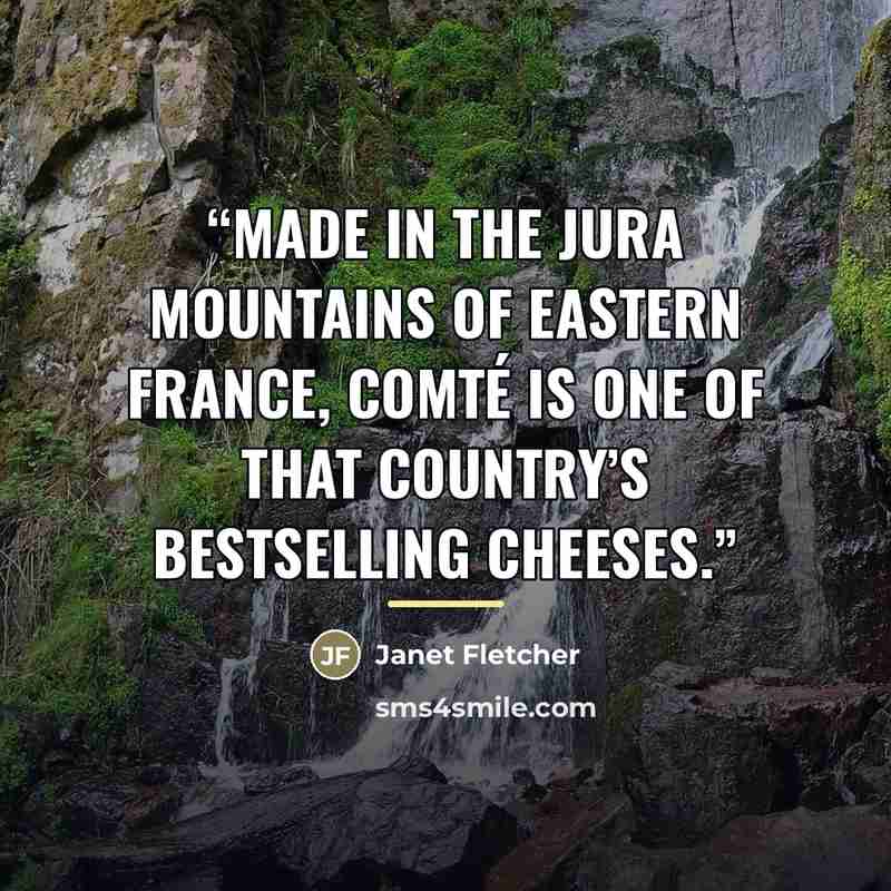 “Made in the Jura Mountains of eastern France, Comté is one of that country’s bestselling cheeses.” quote by Janet Fletcher