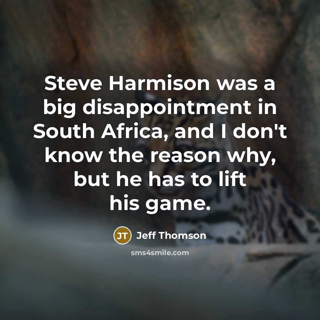 “Steve Harmison was a big disappointment in South Africa, and I don't know the reason why, but he has to lift his game.” quote by Jeff Thomson