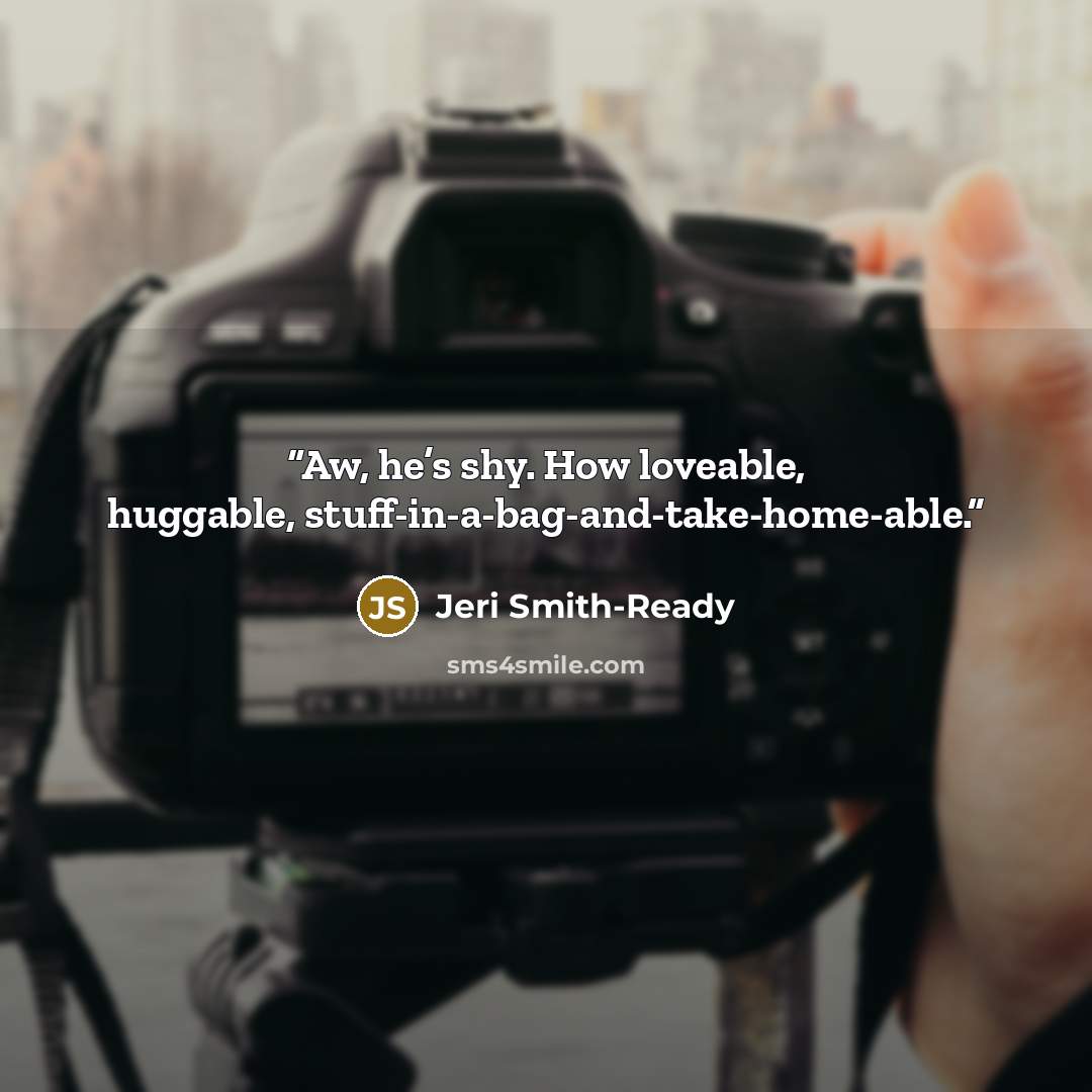 “Aw, he’s shy. How loveable, huggable, stuff-in-a-bag-and-take-home-able.” quote by Jeri Smith-Ready