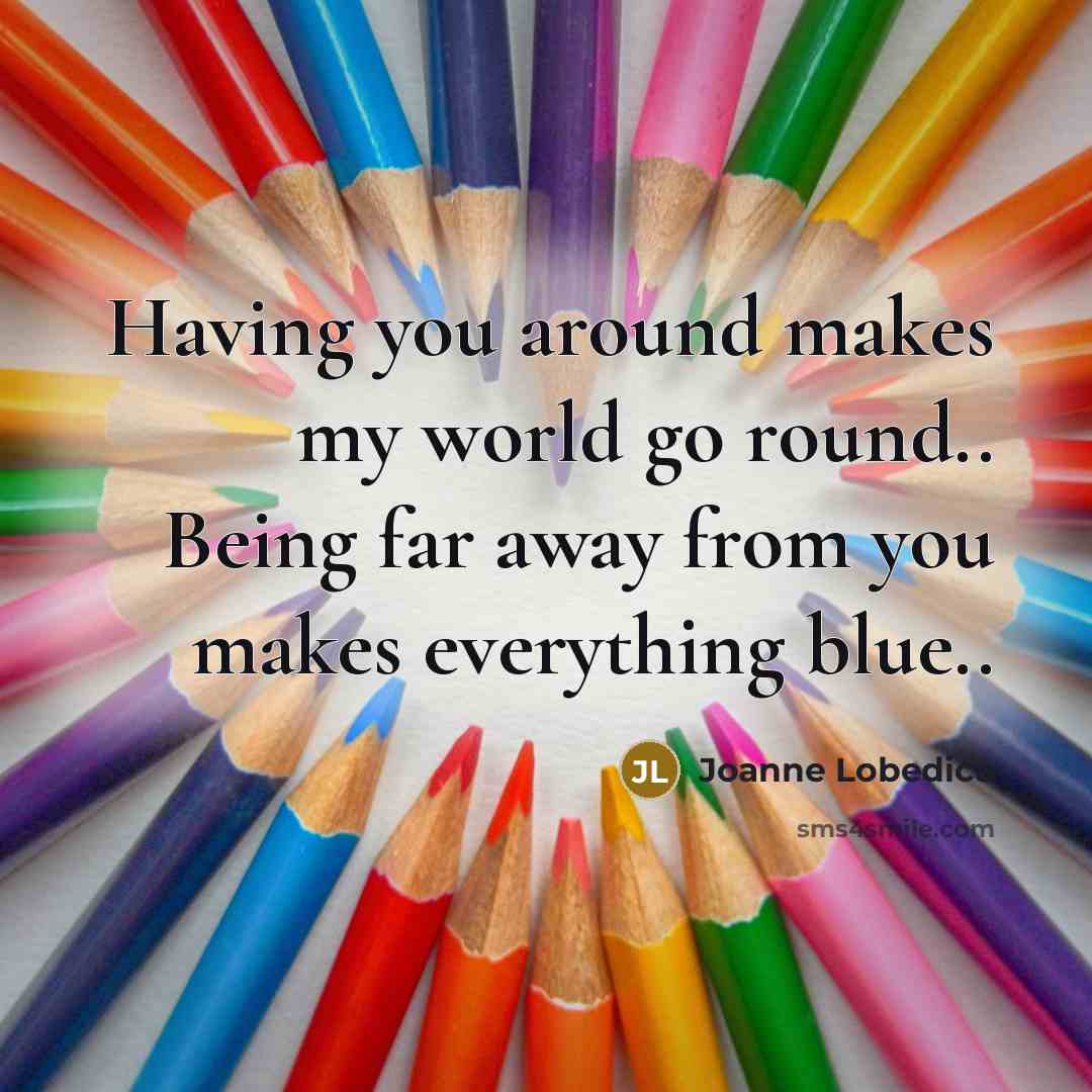 “Having you around makes my world go round.. Being far away from you makes everything blue..” quote by Joanne Lobedica