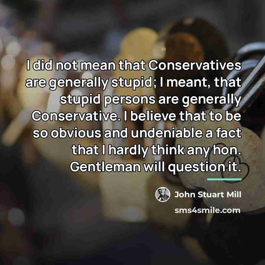 “I did not mean that Conservatives are generally stupid; I…” quote by John Stuart Mill