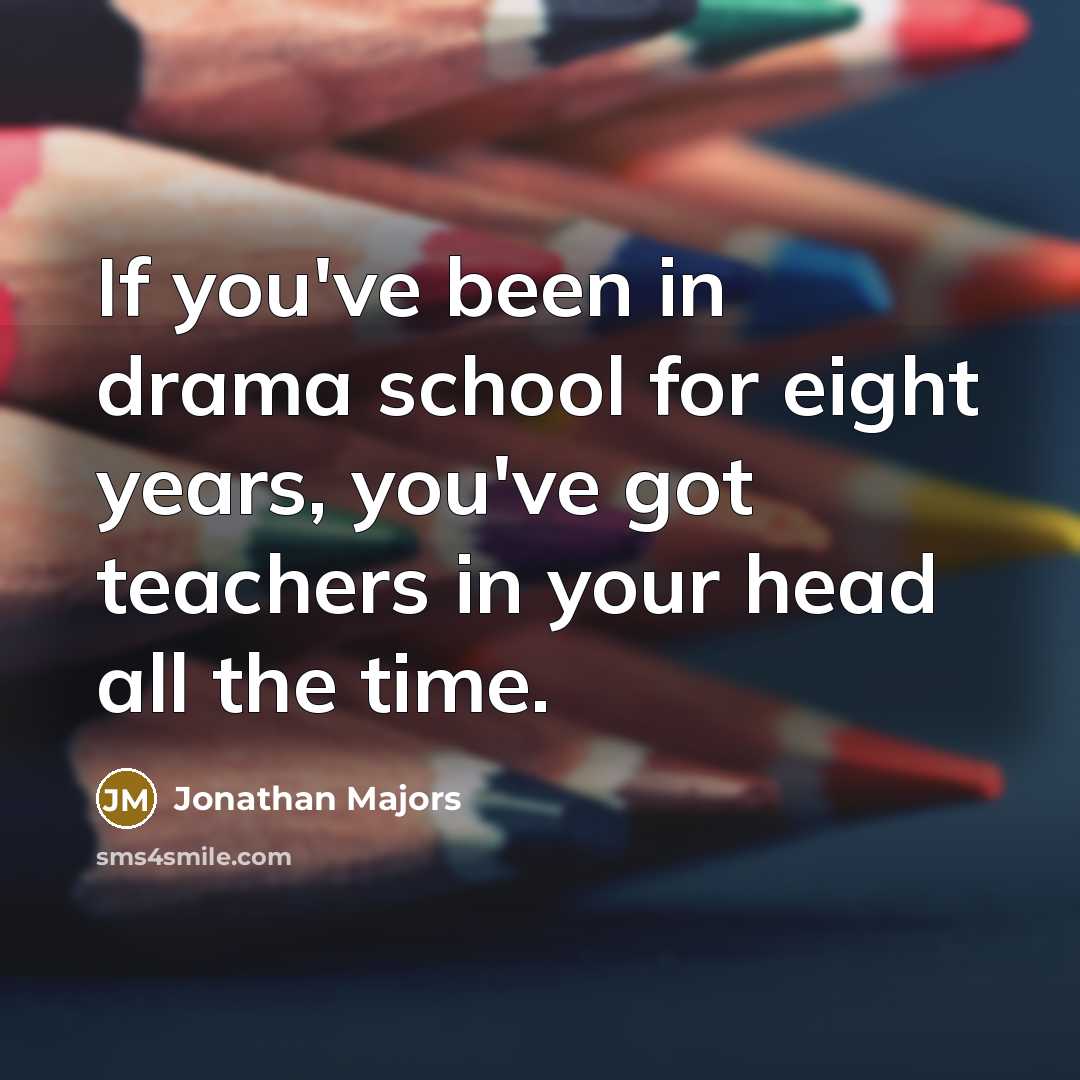 “If you've been in drama school for eight years, you've got teachers in your head all the time.” quote by Jonathan Majors