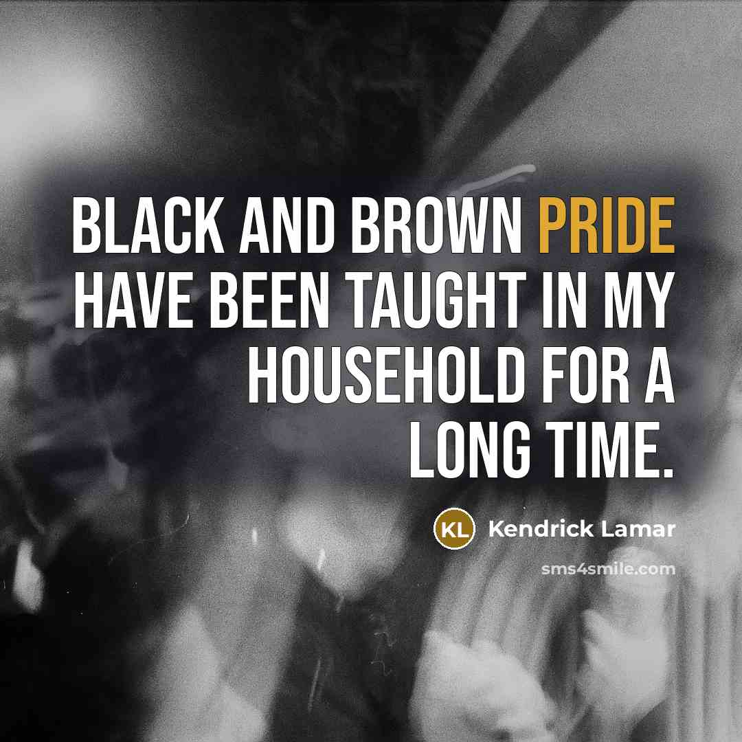 “Black and brown pride have been taught in my household…” quote by Kendrick Lamar