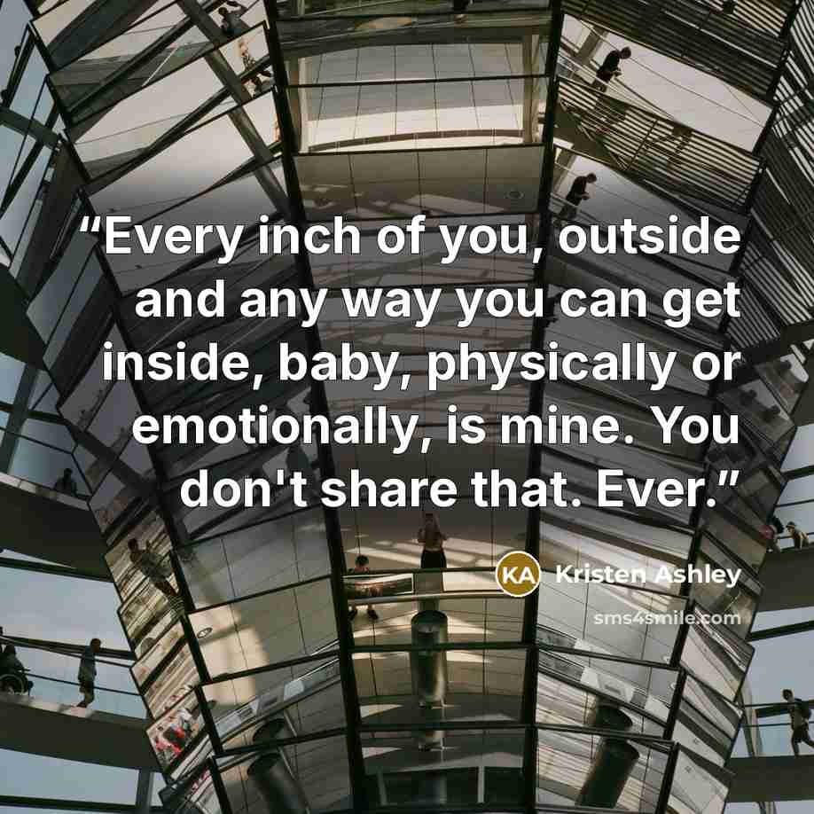 “Every inch of you, outside and any way you can get inside, baby, physically or emotionally, is mine. You don't share that. Ever.” quote by Kristen Ashley