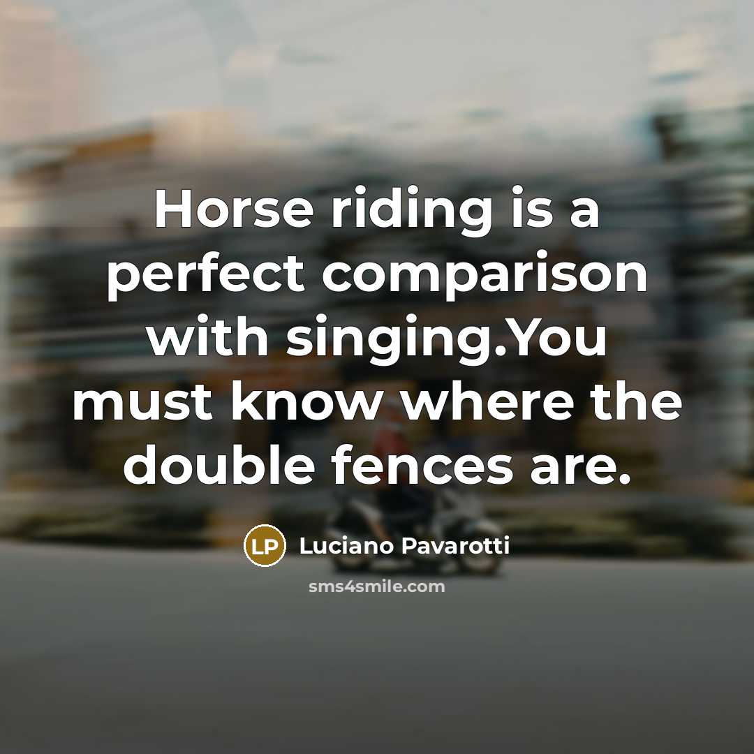“Horse riding is a perfect comparison with singing.You must know…” quote by Luciano Pavarotti