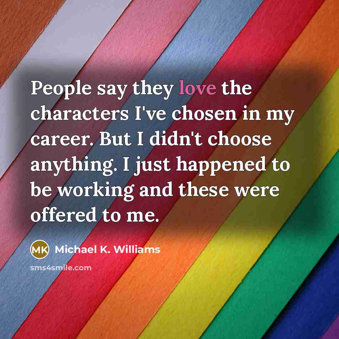 “People say they love the characters I've chosen in my…” quote by Michael K. Williams
