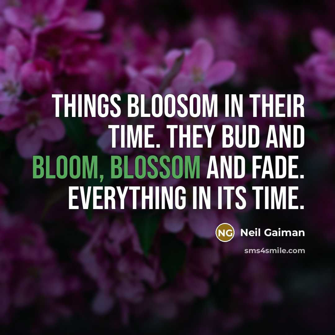 “Things bloosom in their time. They bud and bloom, blossom and fade. Everything in its time.” quote by Neil Gaiman