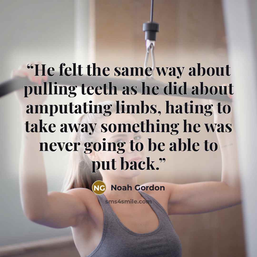 “He felt the same way about pulling teeth as he did about amputating limbs, hating to take away something he was never going to be able to put back.” quote by Noah Gordon