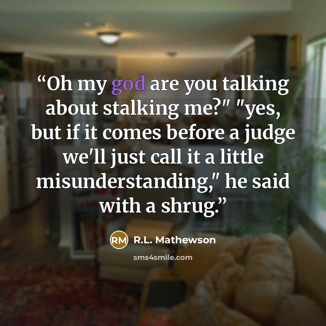 “Oh my god are you talking about stalking me?" "yes, but if it comes before a judge we'll just call it a little misunderstanding," he said with a shrug.” quote by R.L. Mathewson
