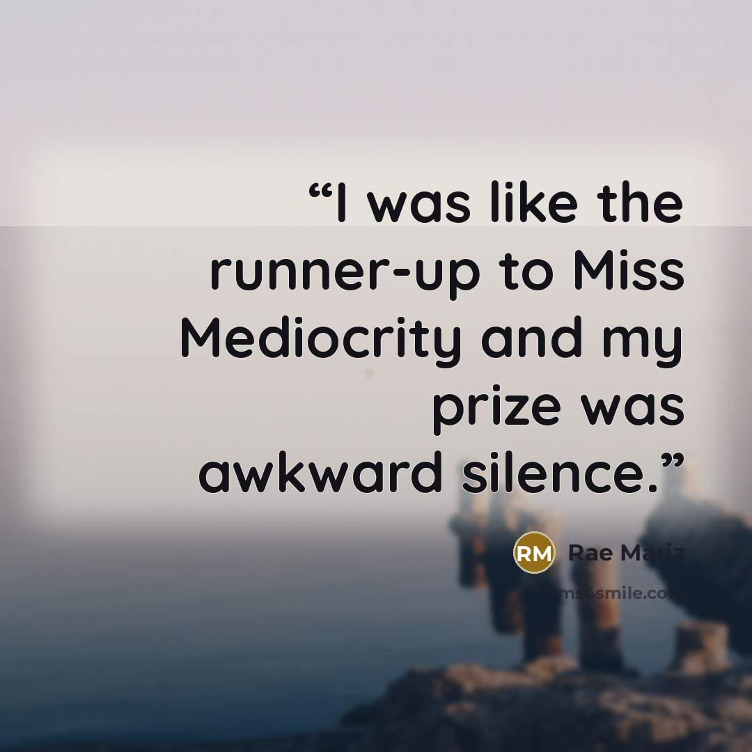 “I was like the runner-up to Miss Mediocrity and my prize was awkward silence.” quote by Rae Mariz