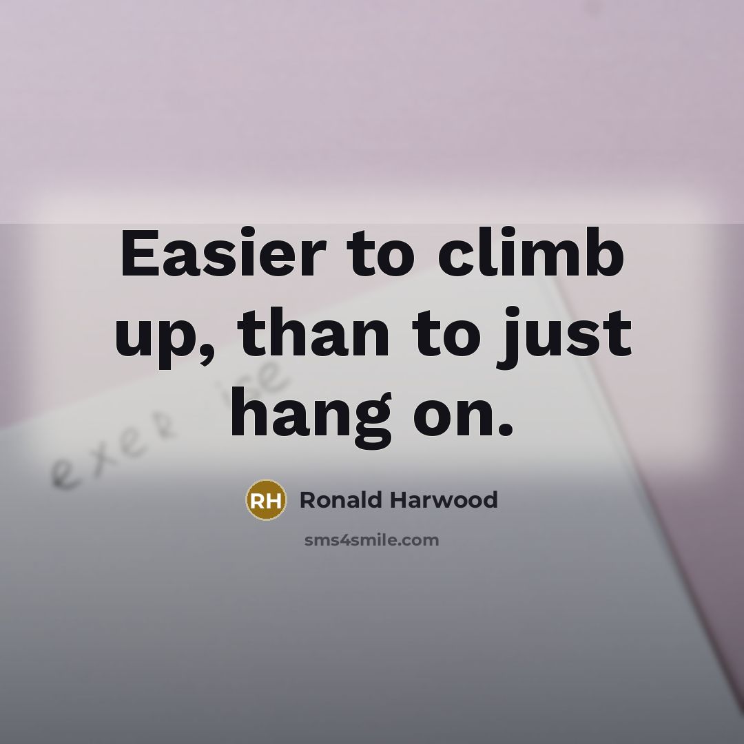 “Easier to climb up, than to just hang on.” quote by Ronald Harwood