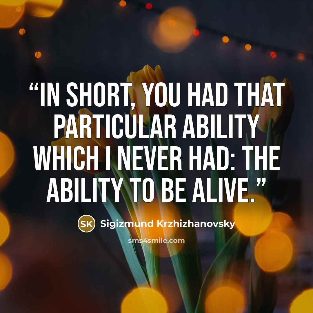 “In short, you had that particular ability which I never had: the ability to be alive.” quote by Sigizmund Krzhizhanovsky