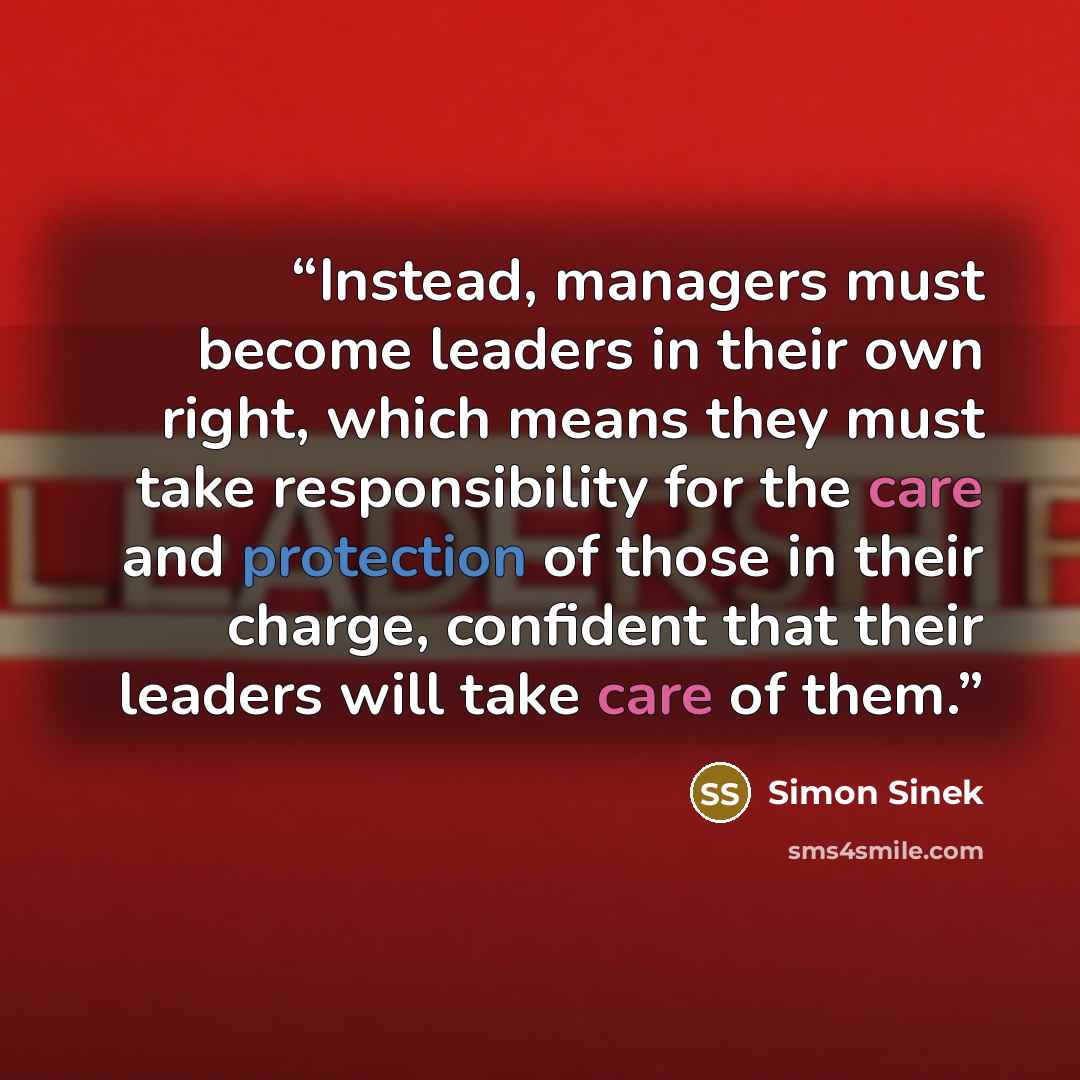 “Instead, managers must become leaders in their own right, which means they must take responsibility for the care and protection of those in their charge, confident that their leaders will take care of them.” quote by Simon Sinek