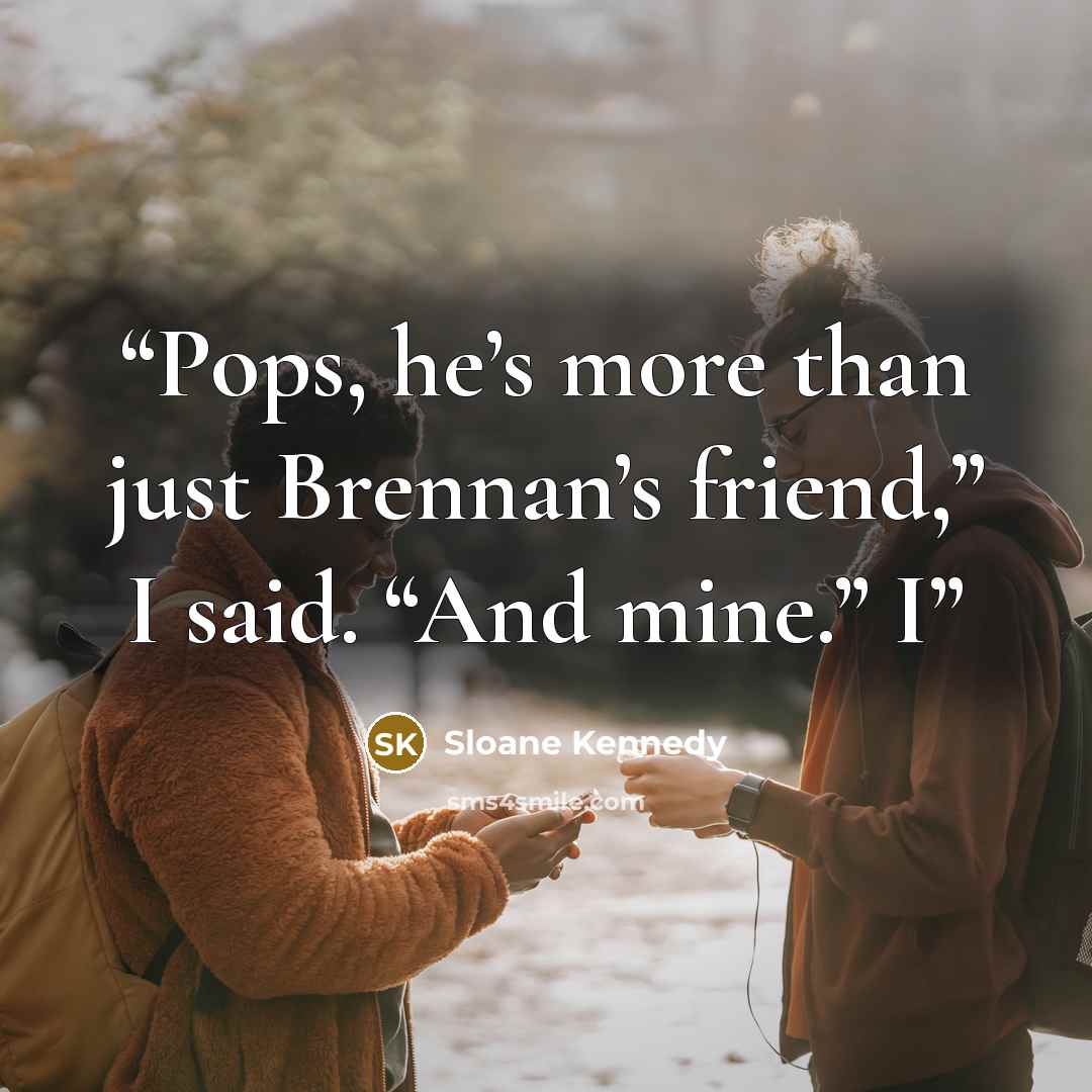 “Pops, he’s more than just Brennan’s friend,” I said. “And mine.” I” quote by Sloane Kennedy